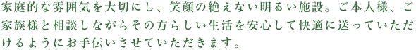 私たちは利用者様との1日1日を大切にし、「新しい我が家」の一員として共に歩んでいき、安心して暮らせる生活空間を提供していきます。